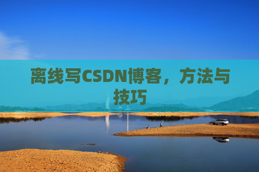 离线写CSDN博客，方法与技巧